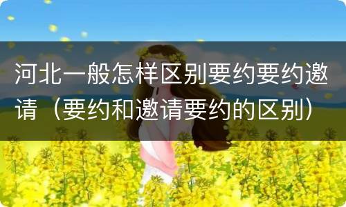 河北一般怎样区别要约要约邀请（要约和邀请要约的区别）