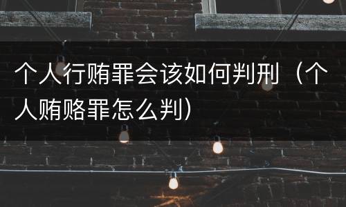 个人行贿罪会该如何判刑（个人贿赂罪怎么判）