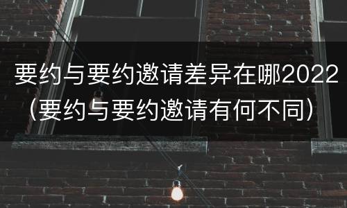 要约与要约邀请差异在哪2022（要约与要约邀请有何不同）
