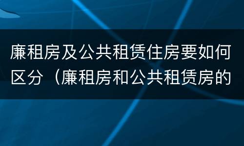 廉租房及公共租赁住房要如何区分（廉租房和公共租赁房的区别）