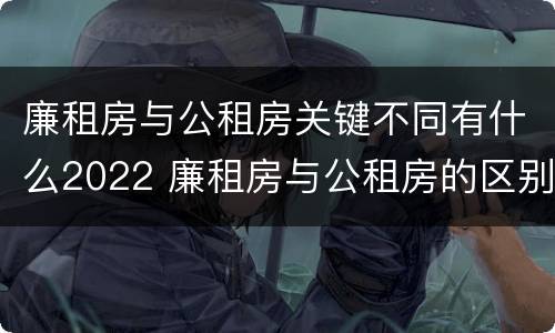 廉租房与公租房关键不同有什么2022 廉租房与公租房的区别在哪里