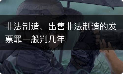 非法制造、出售非法制造的发票罪一般判几年