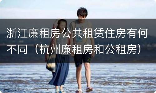 浙江廉租房公共租赁住房有何不同（杭州廉租房和公租房）