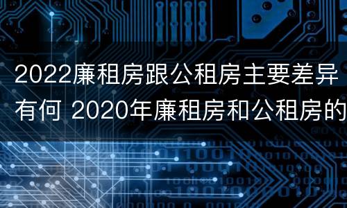2022廉租房跟公租房主要差异有何 2020年廉租房和公租房的区别