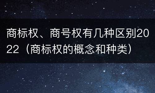 商标权、商号权有几种区别2022（商标权的概念和种类）