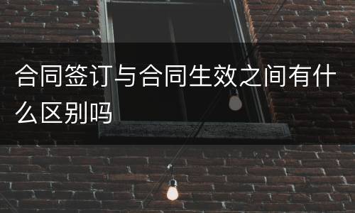 合同签订与合同生效之间有什么区别吗