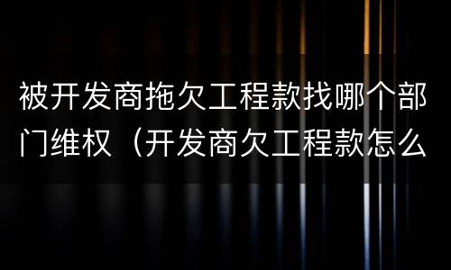 被开发商拖欠工程款找哪个部门维权（开发商欠工程款怎么追回）