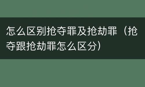 怎么区别抢夺罪及抢劫罪（抢夺跟抢劫罪怎么区分）