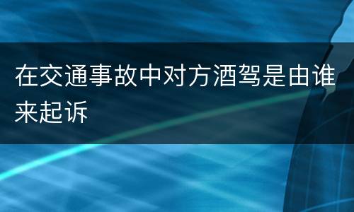 在交通事故中对方酒驾是由谁来起诉