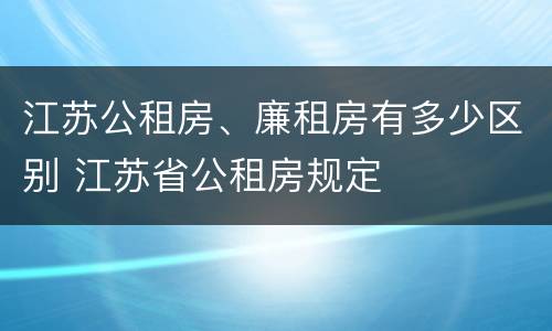 江苏公租房、廉租房有多少区别 江苏省公租房规定