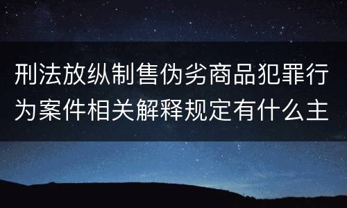 刑法放纵制售伪劣商品犯罪行为案件相关解释规定有什么主要内容