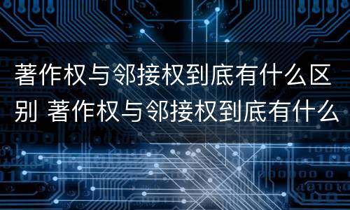 著作权与邻接权到底有什么区别 著作权与邻接权到底有什么区别呢