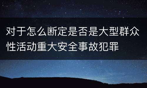 对于怎么断定是否是大型群众性活动重大安全事故犯罪