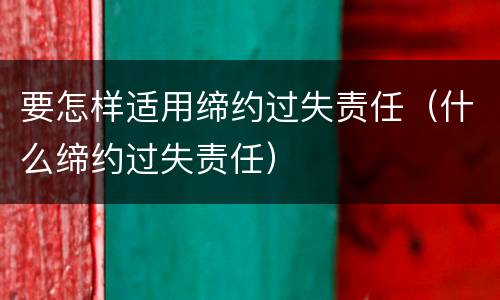 要怎样适用缔约过失责任（什么缔约过失责任）