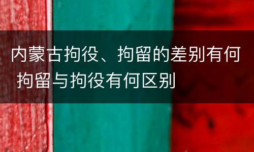 内蒙古拘役、拘留的差别有何 拘留与拘役有何区别