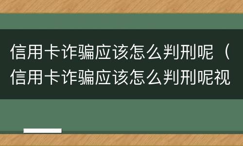 信用卡诈骗应该怎么判刑呢（信用卡诈骗应该怎么判刑呢视频）