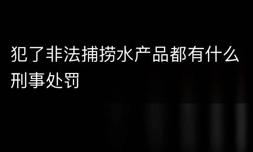 犯了非法捕捞水产品都有什么刑事处罚