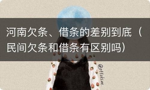 河南欠条、借条的差别到底（民间欠条和借条有区别吗）