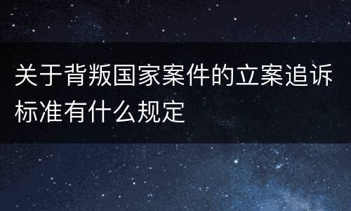 关于背叛国家案件的立案追诉标准有什么规定