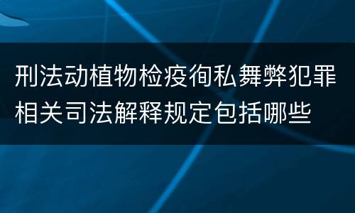 刑法动植物检疫徇私舞弊犯罪相关司法解释规定包括哪些