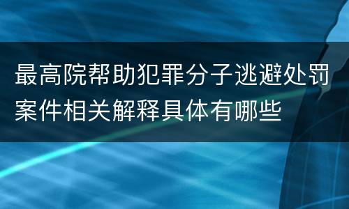 最高院帮助犯罪分子逃避处罚案件相关解释具体有哪些