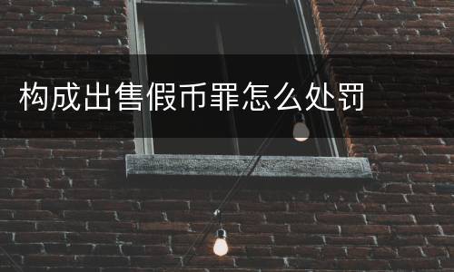 构成出售假币罪怎么处罚
