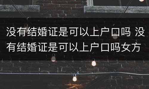 没有结婚证是可以上户口吗 没有结婚证是可以上户口吗女方