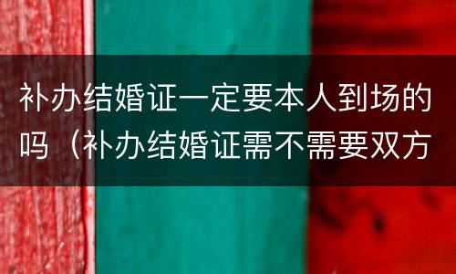 补办结婚证一定要本人到场的吗（补办结婚证需不需要双方到场）