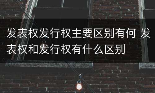 发表权发行权主要区别有何 发表权和发行权有什么区别