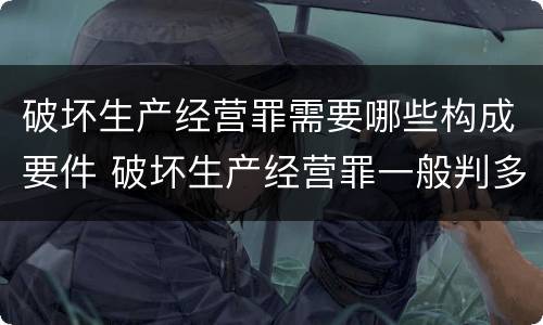 破坏生产经营罪需要哪些构成要件 破坏生产经营罪一般判多久
