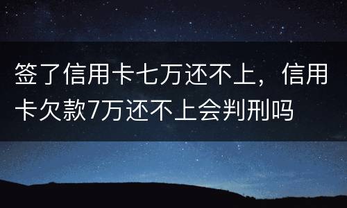 签了信用卡七万还不上，信用卡欠款7万还不上会判刑吗