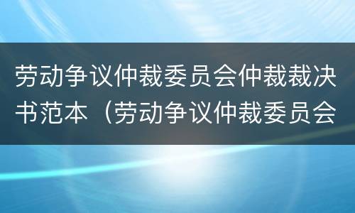 劳动争议仲裁委员会仲裁裁决书范本（劳动争议仲裁委员会仲裁裁决书范本下载）