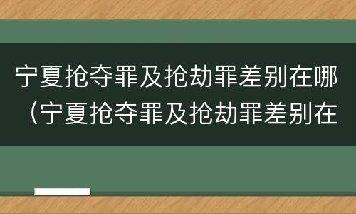 宁夏抢夺罪及抢劫罪差别在哪（宁夏抢夺罪及抢劫罪差别在哪儿）