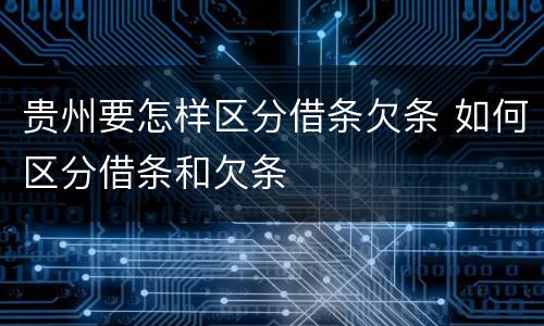 贵州要怎样区分借条欠条 如何区分借条和欠条