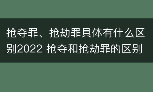 抢夺罪、抢劫罪具体有什么区别2022 抢夺和抢劫罪的区别