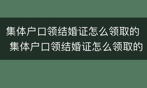 集体户口领结婚证怎么领取的 集体户口领结婚证怎么领取的钱