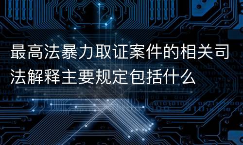 最高法暴力取证案件的相关司法解释主要规定包括什么