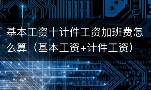 基本工资十计件工资加班费怎么算（基本工资+计件工资）