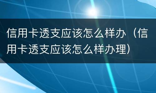 信用卡透支应该怎么样办(信用卡透支应该怎么样办理)