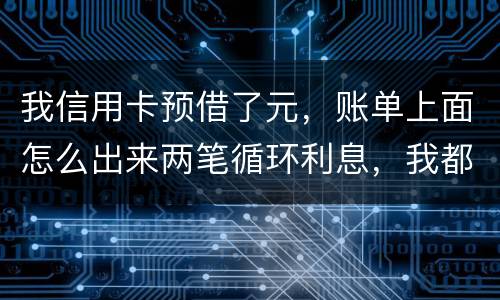 我信用卡预借了元，账单上面怎么出来两笔循环利息，我都是在还款期限之前全部还款的