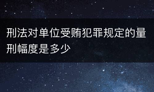刑法对单位受贿犯罪规定的量刑幅度是多少