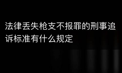 法律丢失枪支不报罪的刑事追诉标准有什么规定