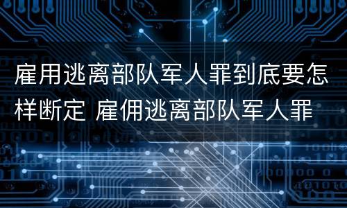 雇用逃离部队军人罪到底要怎样断定 雇佣逃离部队军人罪