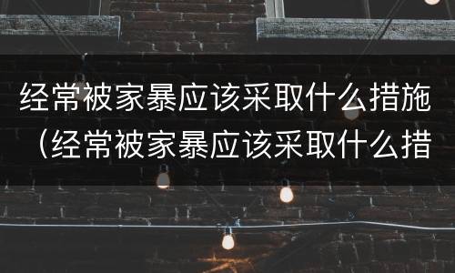 经常被家暴应该采取什么措施（经常被家暴应该采取什么措施呢）