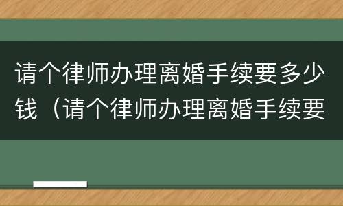 请个律师办理离婚手续要多少钱（请个律师办理离婚手续要多少钱费用）