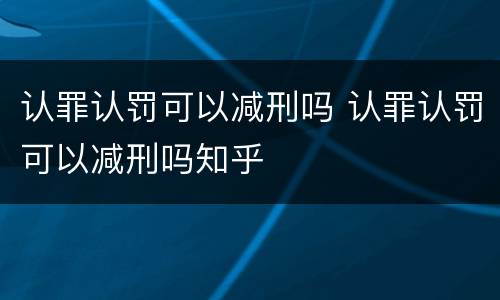 认罪认罚可以减刑吗 认罪认罚可以减刑吗知乎