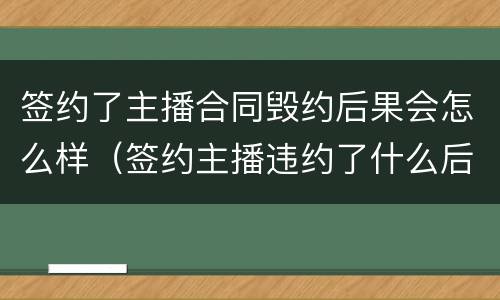 签约了主播合同毁约后果会怎么样（签约主播违约了什么后果）