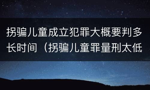 拐骗儿童成立犯罪大概要判多长时间（拐骗儿童罪量刑太低）