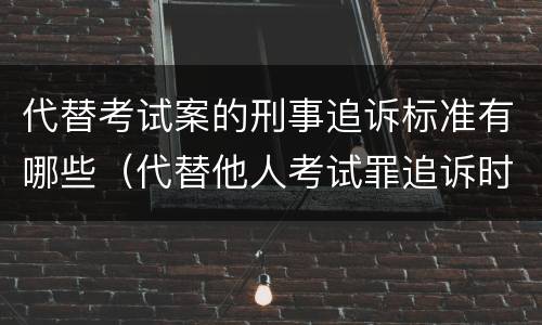 代替考试案的刑事追诉标准有哪些（代替他人考试罪追诉时效）