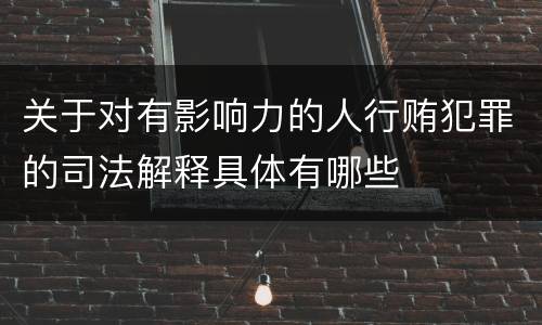 关于对有影响力的人行贿犯罪的司法解释具体有哪些